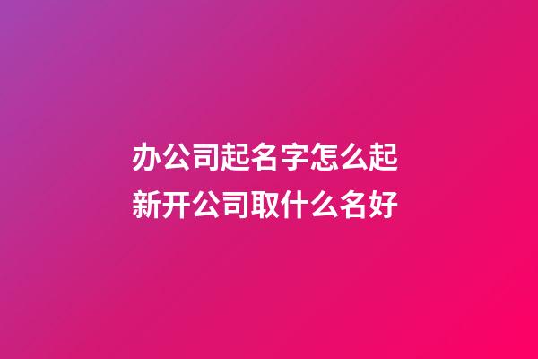 办公司起名字怎么起 新开公司取什么名好-第1张-公司起名-玄机派